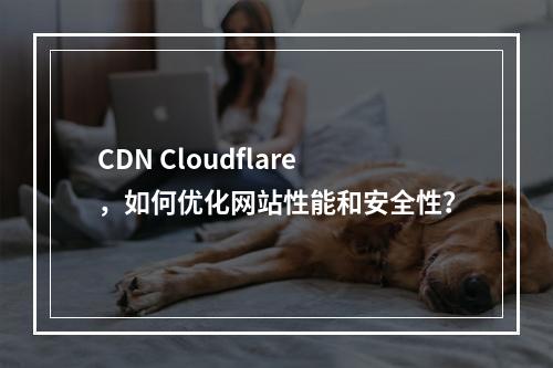 CDN Cloudflare,如何优化网站性能和安全性?