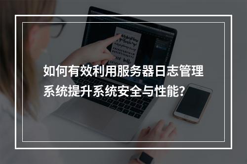 如何有效利用服务器日志管理系统提升系统安全与性能?