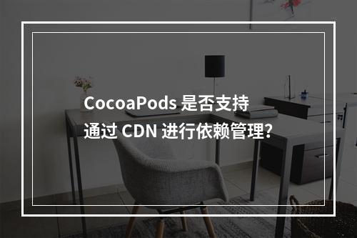 CocoaPods 是否支持通过 CDN 进行依赖管理?