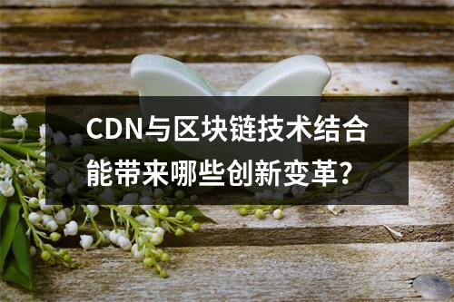 CDN与区块链技术结合能带来哪些创新变革?