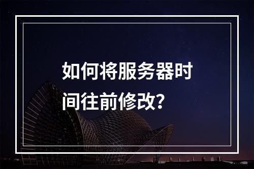 如何将服务器时间往前修改?