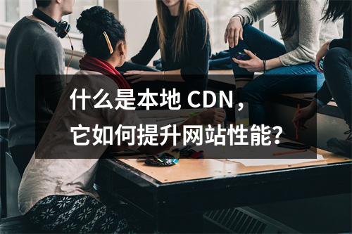 什么是本地 CDN,它如何提升网站性能?