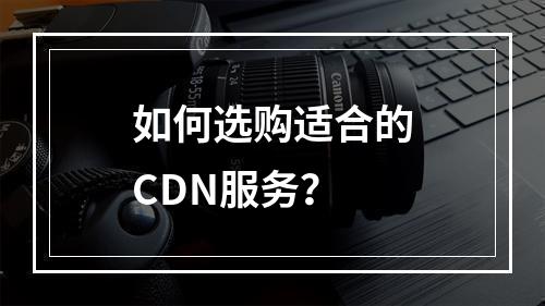 如何选购适合的CDN服务?