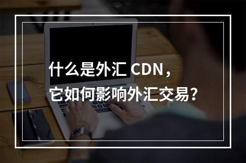 什么是外汇 CDN,它如何影响外汇交易?
