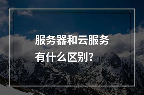 服务器和云服务有什么区别?