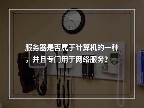服务器是否属于计算机的一种,并且专门用于网络服务?