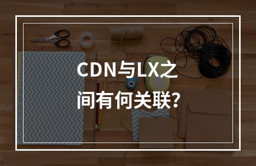 CDN与LX之间有何关联?