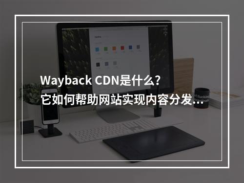 Wayback CDN是什么?它如何帮助网站实现内容分发?