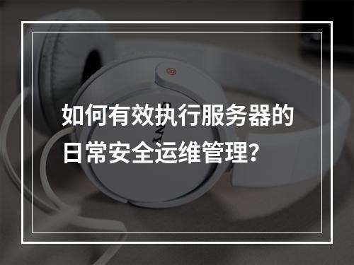 如何有效执行服务器的日常安全运维管理?