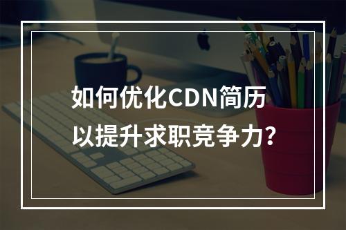 如何优化CDN简历以提升求职竞争力?