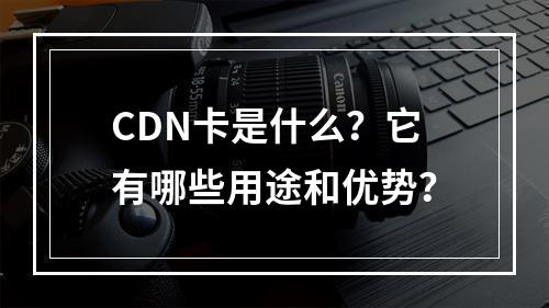 CDN卡是什么?它有哪些用途和优势?