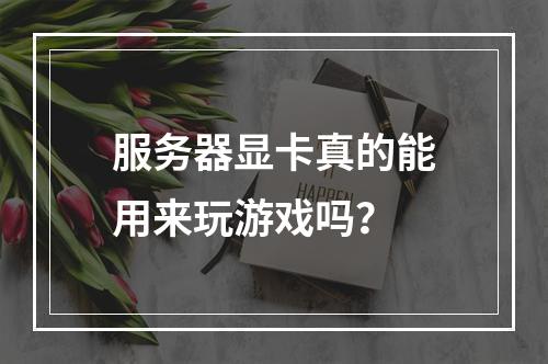 服务器显卡真的能用来玩游戏吗?