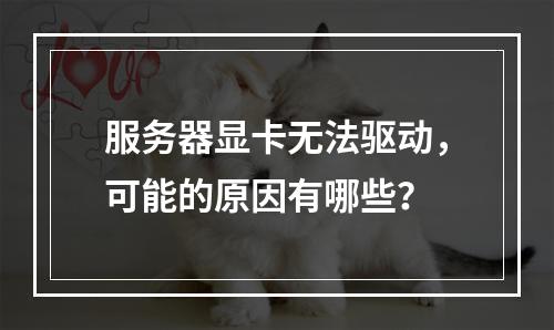 服务器显卡无法驱动,可能的原因有哪些?