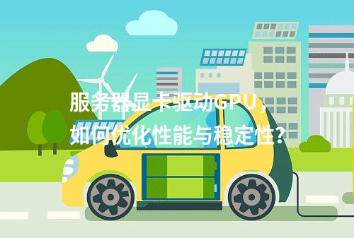 服务器显卡驱动GPU,如何优化性能与稳定性?