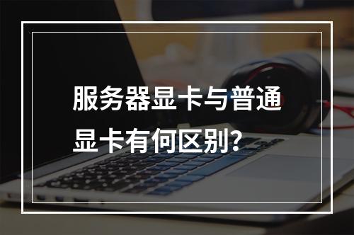 服务器显卡与普通显卡有何区别?