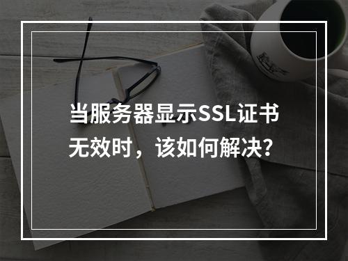 当服务器显示SSL证书无效时,该如何解决?