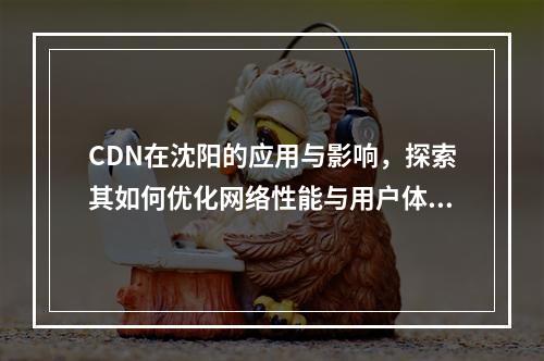 CDN在沈阳的应用与影响,探索其如何优化网络性能与用户体验?