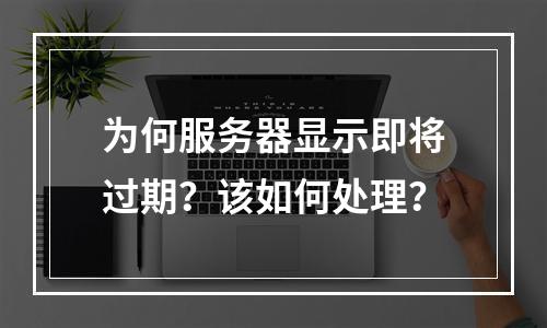 为何服务器显示即将过期?该如何处理?