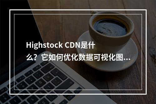 Highstock CDN是什么?它如何优化数据可视化图表的加载速度?