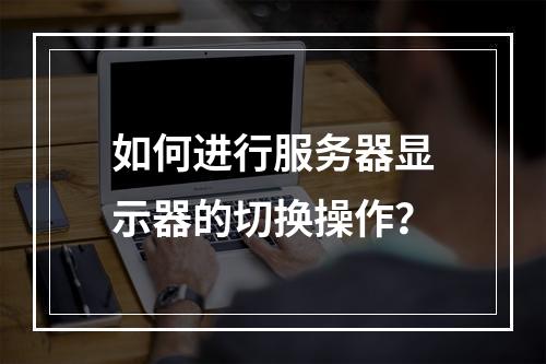 如何进行服务器显示器的切换操作?