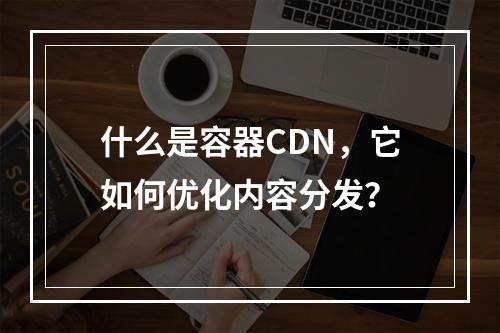 什么是容器CDN,它如何优化内容分发?