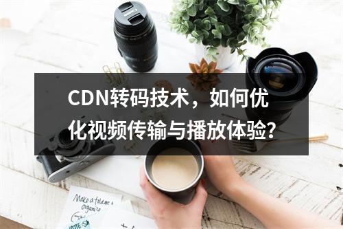 CDN转码技术,如何优化视频传输与播放体验?