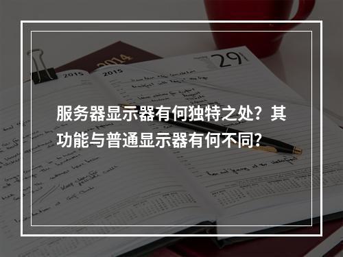 服务器显示器有何独特之处?其功能与普通显示器有何不同?