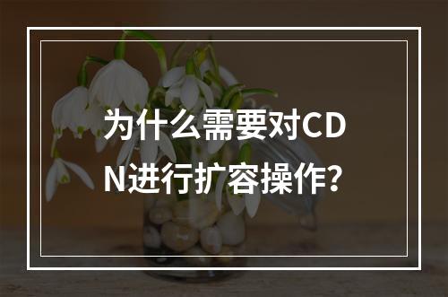 为什么需要对CDN进行扩容操作?