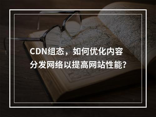CDN组态,如何优化内容分发网络以提高网站性能?