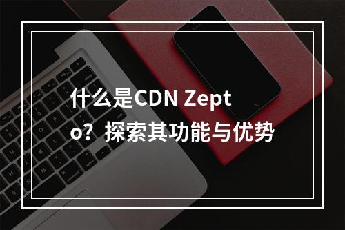 什么是CDN Zepto?探索其功能与优势