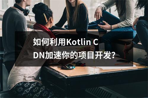 如何利用Kotlin CDN加速你的项目开发?