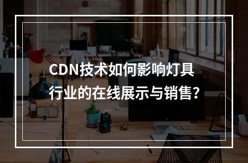 CDN技术如何影响灯具行业的在线展示与销售?