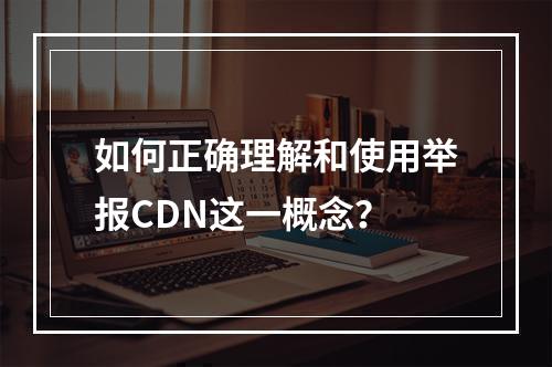 如何正确理解和使用举报CDN这一概念?