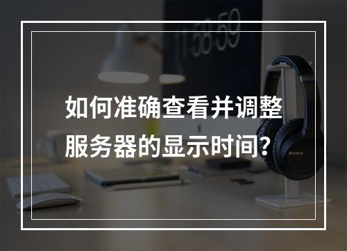 如何准确查看并调整服务器的显示时间?
