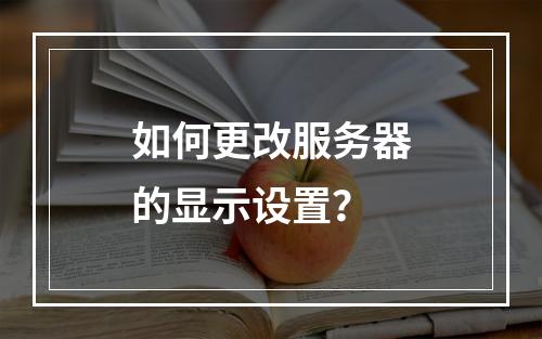 如何更改服务器的显示设置?