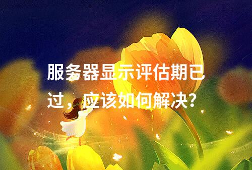 服务器显示评估期已过,应该如何解决?