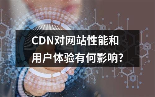 CDN对网站性能和用户体验有何影响?