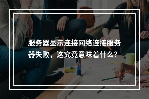 服务器显示连接网络连接服务器失败,这究竟意味着什么?