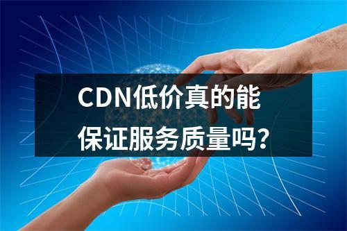 CDN低价真的能保证服务质量吗?