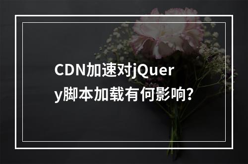 CDN加速对jQuery脚本加载有何影响?