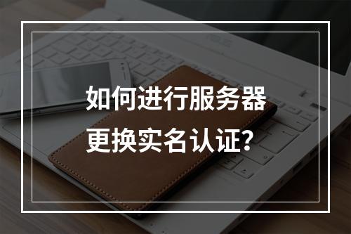 如何进行服务器更换实名认证?