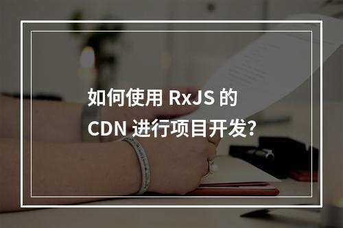 如何使用 RxJS 的 CDN 进行项目开发?