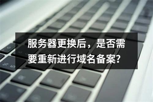 服务器更换后,是否需要重新进行域名备案?