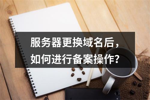 服务器更换域名后,如何进行备案操作?
