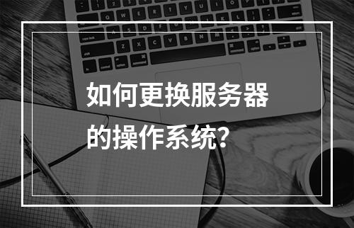 如何更换服务器的操作系统?