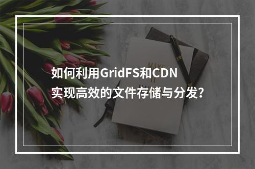 如何利用GridFS和CDN实现高效的文件存储与分发?