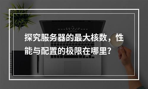 探究服务器的最大核数,性能与配置的极限在哪里?