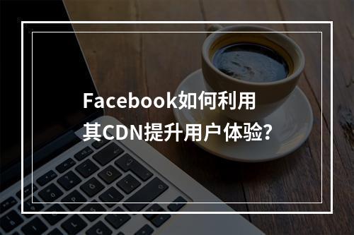 Facebook如何利用其CDN提升用户体验?