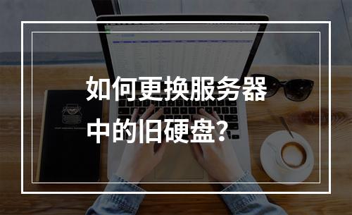 如何更换服务器中的旧硬盘?