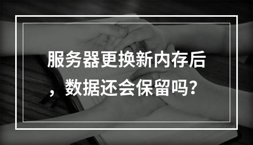 服务器更换新内存后,数据还会保留吗?